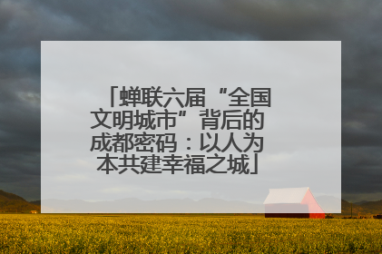 蝉联六届“全国文明城市”背后的成都密码：以人为本共建幸福之城